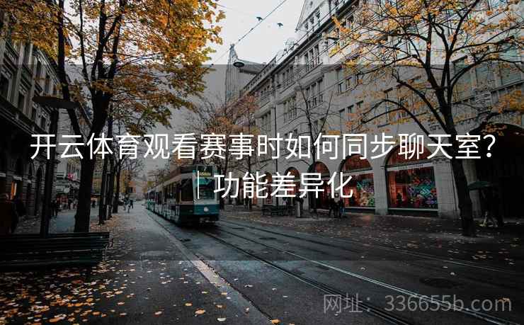 开云体育观看赛事时如何同步聊天室?|功能差异化 开云体育观看赛事时如何同步聊天室?|功能差异化