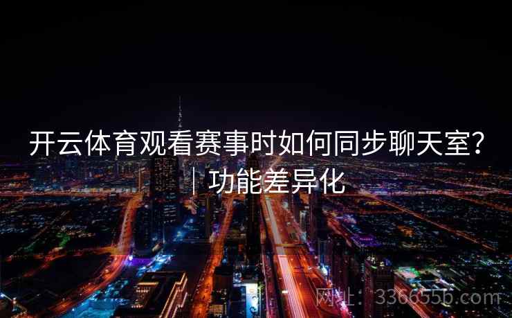 开云体育观看赛事时如何同步聊天室?|功能差异化 开云体育观看赛事时如何同步聊天室?|功能差异化