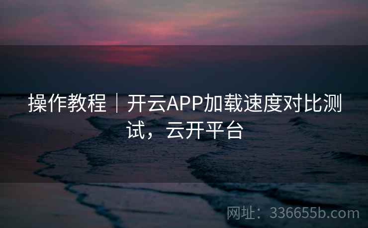 操作教程|开云APP加载速度对比测试,云开平台 操作教程|开云APP加载速度对比测试,云开平台