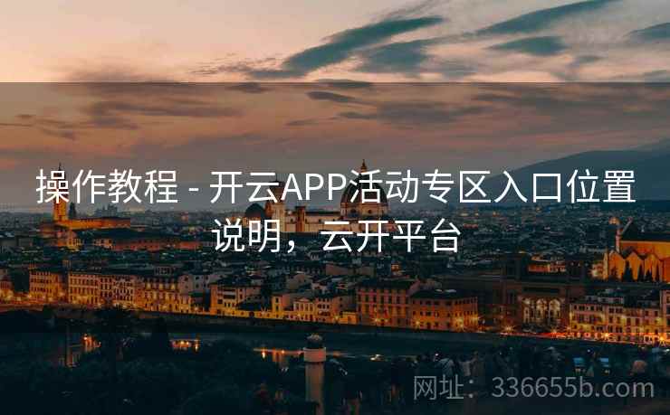 操作教程 - 开云APP活动专区入口位置说明,云开平台 操作教程 - 开云APP活动专区入口位置说明,云开平台
