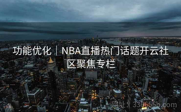 功能优化|NBA直播热门话题开云社区聚焦专栏 功能优化|NBA直播热门话题开云社区聚焦专栏