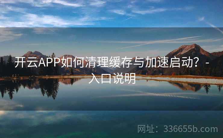 开云APP如何清理缓存与加速启动?-入口说明 开云APP如何清理缓存与加速启动?-入口说明