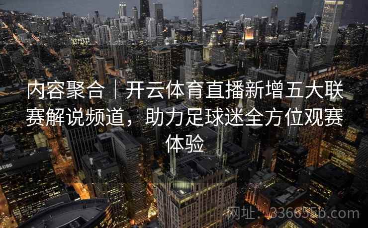 内容聚合|开云体育直播新增五大联赛解说频道,助力足球迷全方位观赛体验 内容聚合|开云体育直播新增五大联赛解说频道,助力足球迷全方位观赛体验