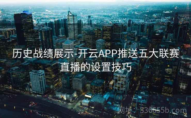 历史战绩展示-开云APP推送五大联赛直播的设置技巧 历史战绩展示-开云APP推送五大联赛直播的设置技巧