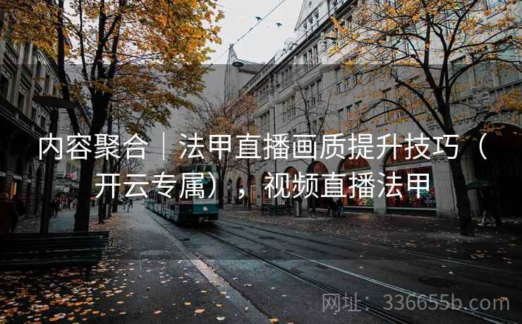 内容聚合|法甲直播画质提升技巧(开云专属),视频直播法甲 内容聚合|法甲直播画质提升技巧(开云专属),视频直播法甲