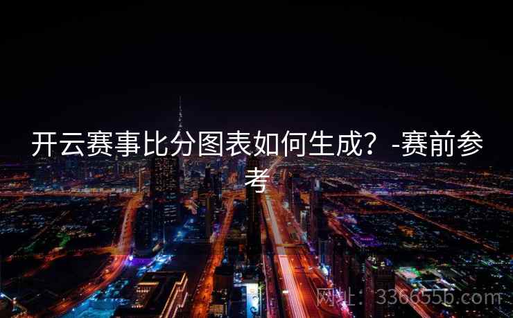 开云赛事比分图表如何生成?-赛前参考 开云赛事比分图表如何生成?-赛前参考