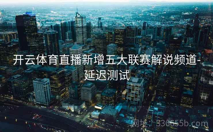 开云体育直播新增五大联赛解说频道-延迟测试 开云体育直播新增五大联赛解说频道-延迟测试