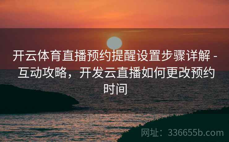 开云体育直播预约提醒设置步骤详解 - 互动攻略,开发云直播如何更改预约时间 开云体育直播预约提醒设置步骤详解 - 互动攻略,开发云直播如何更改预约时间