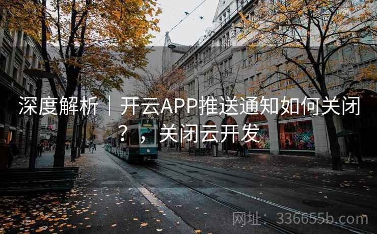 深度解析|开云APP推送通知如何关闭?,关闭云开发 深度解析|开云APP推送通知如何关闭?,关闭云开发