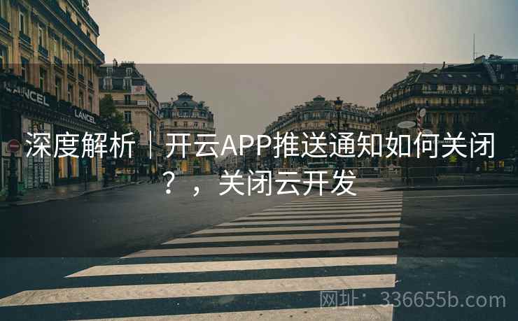 深度解析|开云APP推送通知如何关闭?,关闭云开发 深度解析|开云APP推送通知如何关闭?,关闭云开发