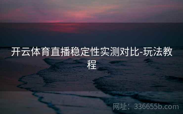 开云体育直播稳定性实测对比-玩法教程 开云体育直播稳定性实测对比-玩法教程