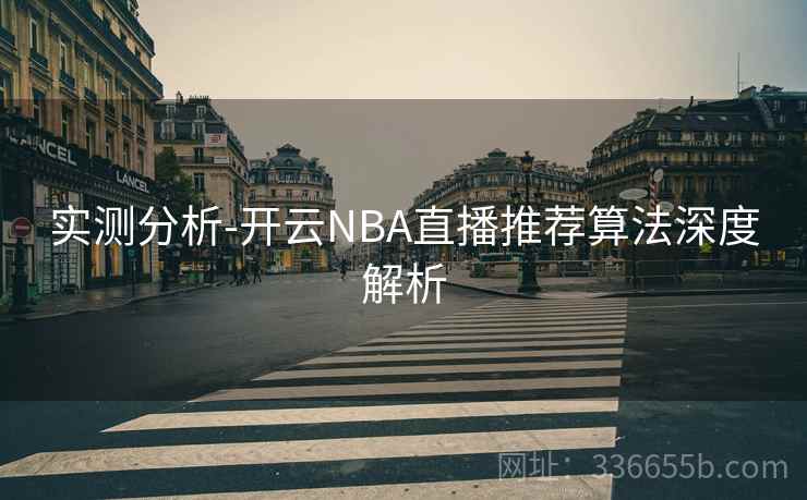 实测分析-开云NBA直播推荐算法深度解析 实测分析-开云NBA直播推荐算法深度解析