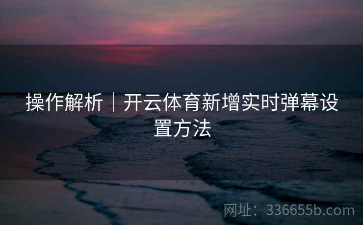 操作解析｜开云体育新增实时弹幕设置方法