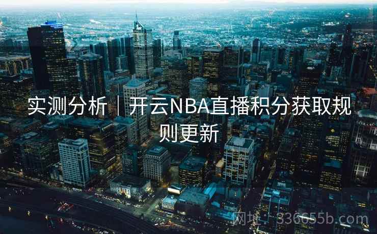 实测分析|开云NBA直播积分获取规则更新 实测分析|开云NBA直播积分获取规则更新