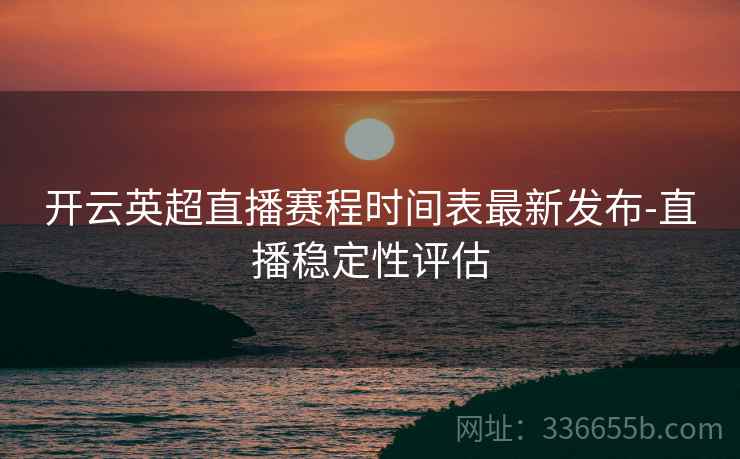 开云英超直播赛程时间表最新发布-直播稳定性评估 开云英超直播赛程时间表最新发布-直播稳定性评估