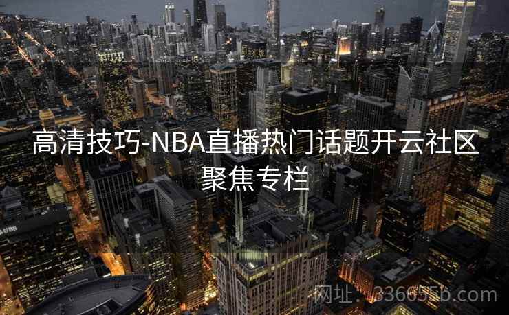 高清技巧-NBA直播热门话题开云社区聚焦专栏 高清技巧-NBA直播热门话题开云社区聚焦专栏