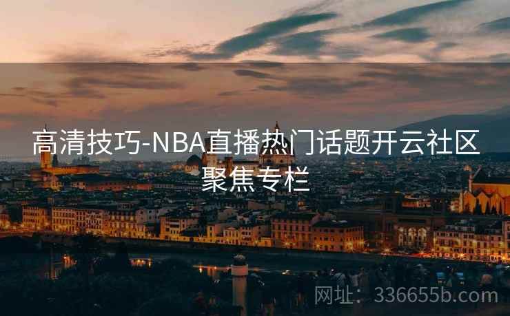高清技巧-NBA直播热门话题开云社区聚焦专栏 高清技巧-NBA直播热门话题开云社区聚焦专栏