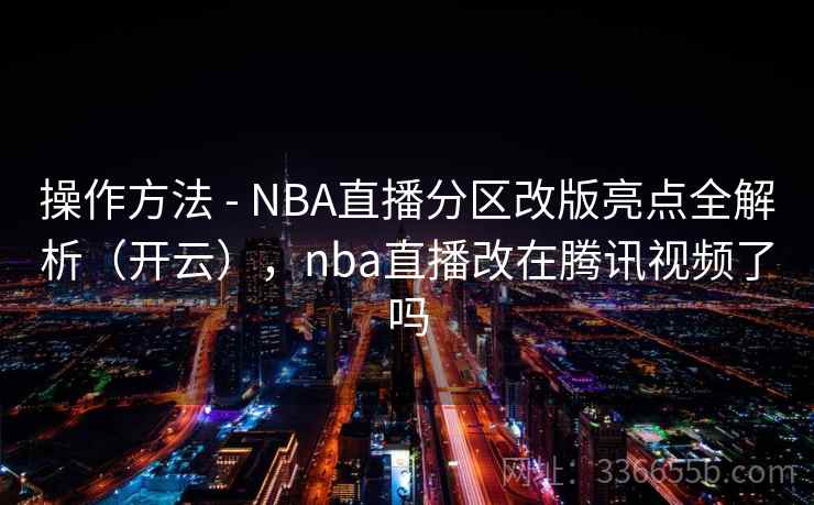 操作方法 - NBA直播分区改版亮点全解析(开云),nba直播改在腾讯视频了吗 操作方法 - NBA直播分区改版亮点全解析(开云),nba直播改在腾讯视频了吗