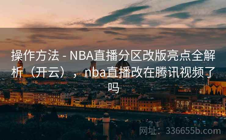 操作方法 - NBA直播分区改版亮点全解析(开云),nba直播改在腾讯视频了吗 操作方法 - NBA直播分区改版亮点全解析(开云),nba直播改在腾讯视频了吗