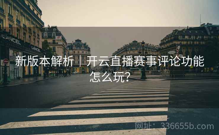 新版本解析|开云直播赛事评论功能怎么玩? 新版本解析|开云直播赛事评论功能怎么玩?