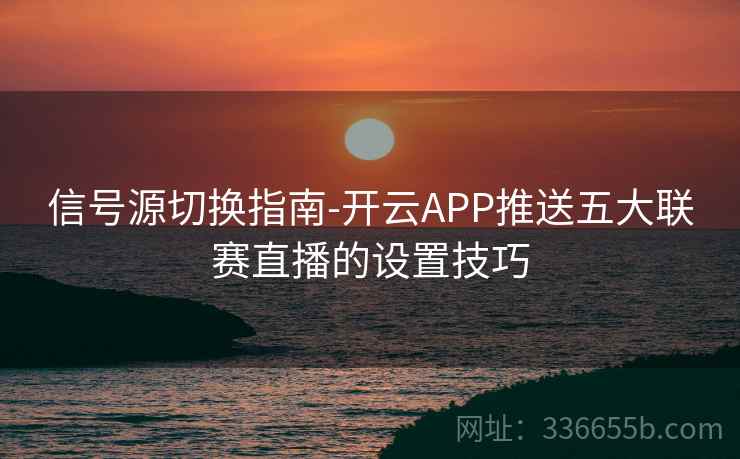 信号源切换指南-开云APP推送五大联赛直播的设置技巧 信号源切换指南-开云APP推送五大联赛直播的设置技巧