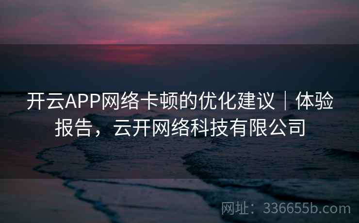 开云APP网络卡顿的优化建议|体验报告,云开网络科技有限公司 开云APP网络卡顿的优化建议|体验报告,云开网络科技有限公司