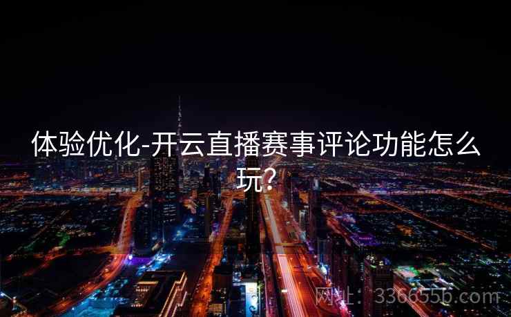 体验优化-开云直播赛事评论功能怎么玩? 体验优化-开云直播赛事评论功能怎么玩?