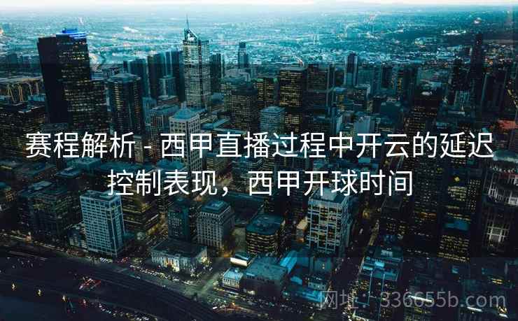 赛程解析 - 西甲直播过程中开云的延迟控制表现,西甲开球时间 赛程解析 - 西甲直播过程中开云的延迟控制表现,西甲开球时间