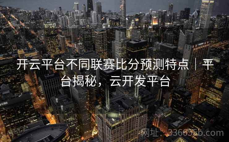 开云平台不同联赛比分预测特点|平台揭秘,云开发平台 开云平台不同联赛比分预测特点|平台揭秘,云开发平台