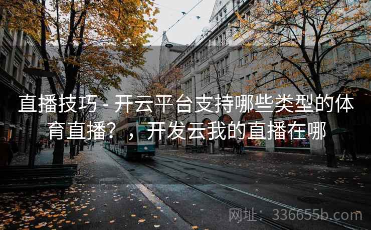 直播技巧 - 开云平台支持哪些类型的体育直播?,开发云我的直播在哪 直播技巧 - 开云平台支持哪些类型的体育直播?,开发云我的直播在哪