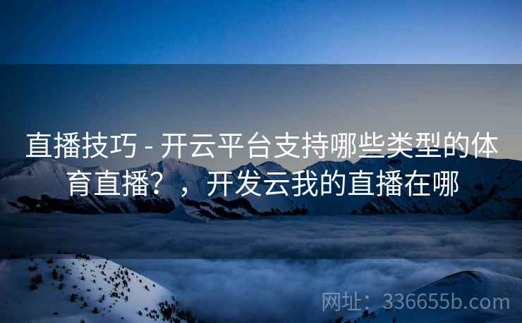 直播技巧 - 开云平台支持哪些类型的体育直播?,开发云我的直播在哪 直播技巧 - 开云平台支持哪些类型的体育直播?,开发云我的直播在哪