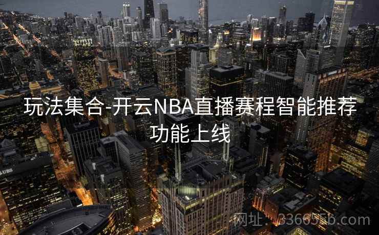 玩法集合-开云NBA直播赛程智能推荐功能上线 玩法集合-开云NBA直播赛程智能推荐功能上线