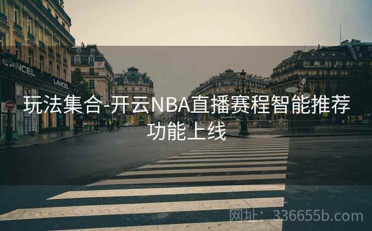 玩法集合-开云NBA直播赛程智能推荐功能上线 玩法集合-开云NBA直播赛程智能推荐功能上线