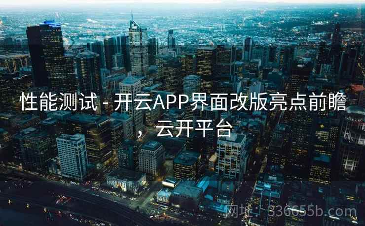 性能测试 - 开云APP界面改版亮点前瞻,云开平台 性能测试 - 开云APP界面改版亮点前瞻,云开平台