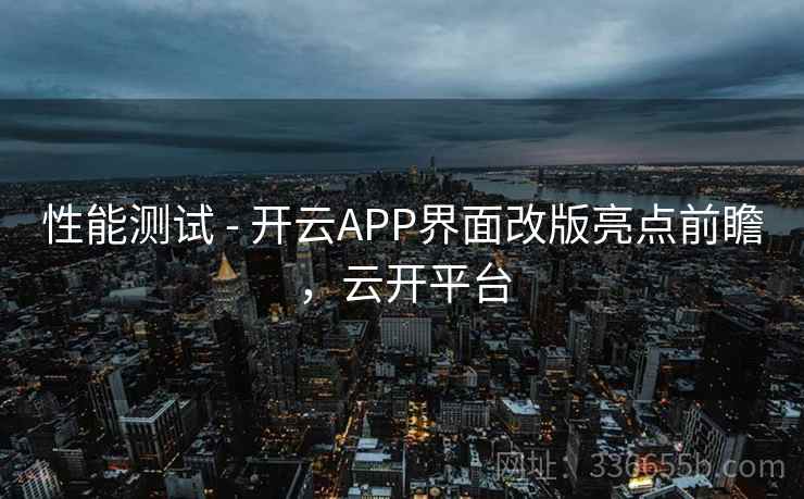 性能测试 - 开云APP界面改版亮点前瞻,云开平台 性能测试 - 开云APP界面改版亮点前瞻,云开平台