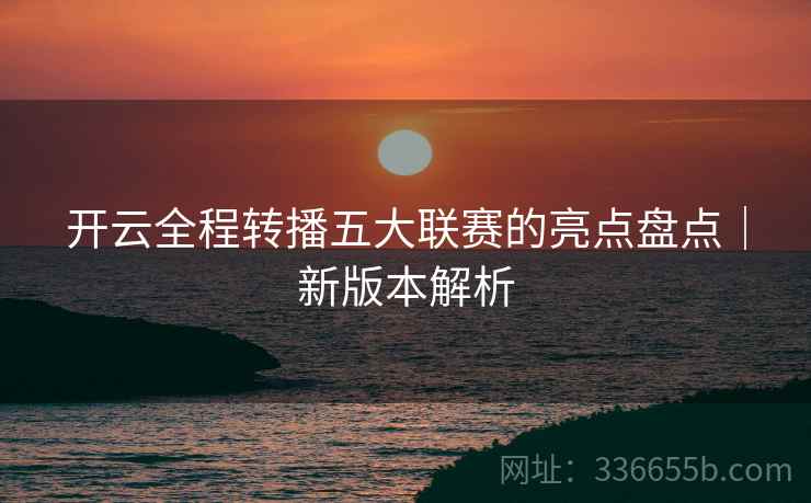 开云全程转播五大联赛的亮点盘点｜新版本解析