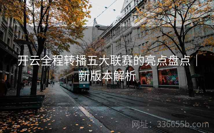 开云全程转播五大联赛的亮点盘点｜新版本解析