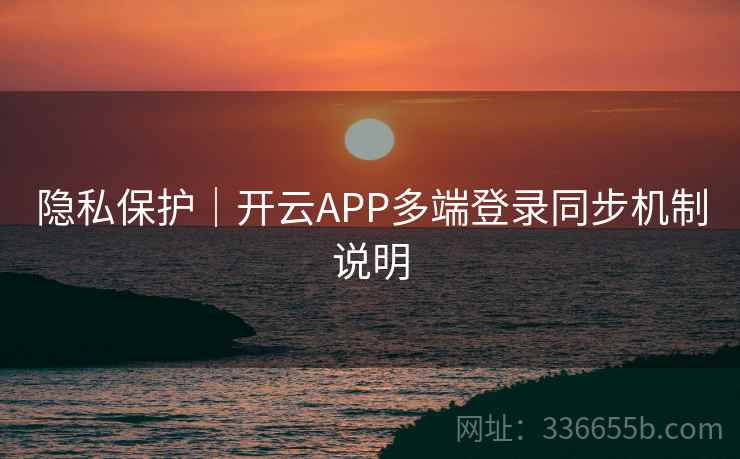隐私保护|开云APP多端登录同步机制说明 隐私保护|开云APP多端登录同步机制说明