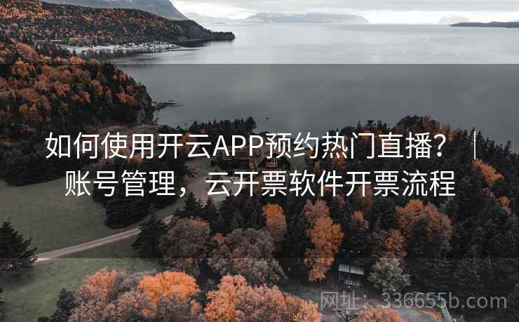如何使用开云APP预约热门直播?|账号管理,云开票软件开票流程 如何使用开云APP预约热门直播?|账号管理,云开票软件开票流程