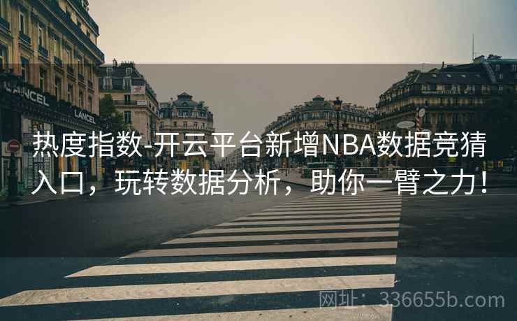 热度指数-开云平台新增NBA数据竞猜入口,玩转数据分析,助你一臂之力! 热度指数-开云平台新增NBA数据竞猜入口,玩转数据分析,助你一臂之力!