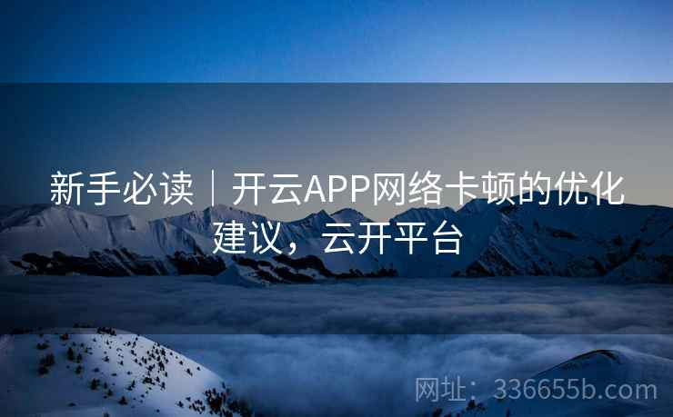 新手必读|开云APP网络卡顿的优化建议,云开平台 新手必读|开云APP网络卡顿的优化建议,云开平台