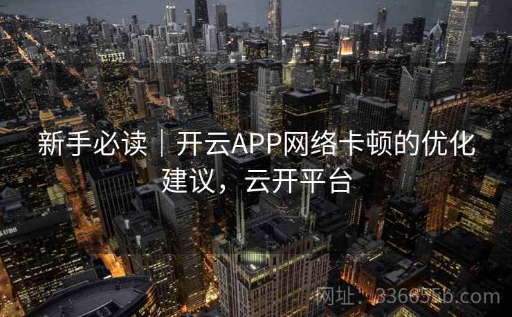 新手必读|开云APP网络卡顿的优化建议,云开平台 新手必读|开云APP网络卡顿的优化建议,云开平台