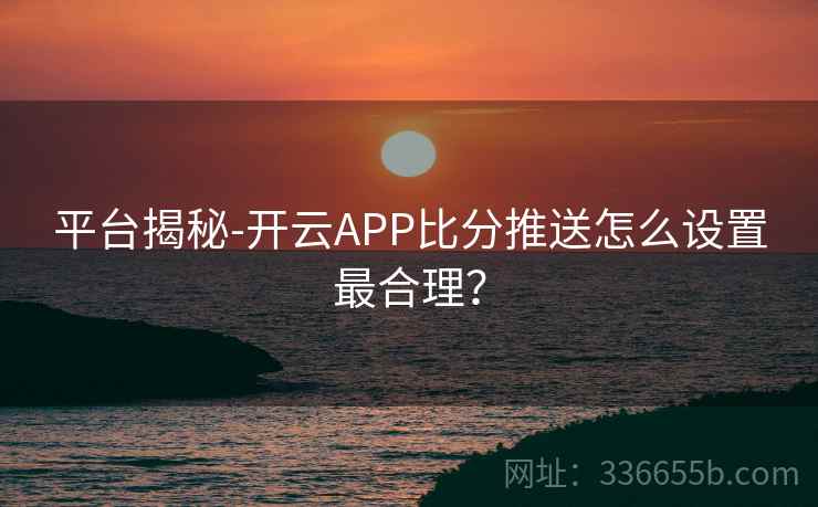 平台揭秘-开云APP比分推送怎么设置最合理? 平台揭秘-开云APP比分推送怎么设置最合理?