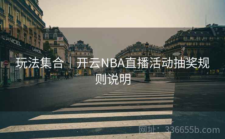 玩法集合|开云NBA直播活动抽奖规则说明 玩法集合|开云NBA直播活动抽奖规则说明