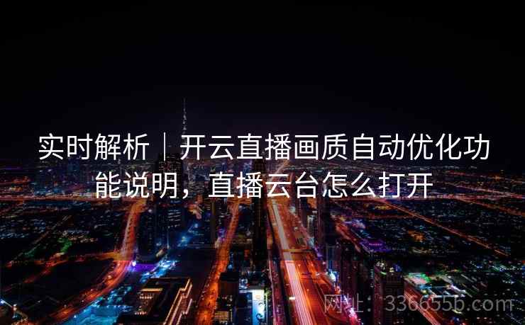 实时解析|开云直播画质自动优化功能说明,直播云台怎么打开 实时解析|开云直播画质自动优化功能说明,直播云台怎么打开
