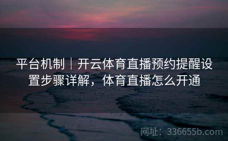 平台机制|开云体育直播预约提醒设置步骤详解,体育直播怎么开通 平台机制|开云体育直播预约提醒设置步骤详解,体育直播怎么开通