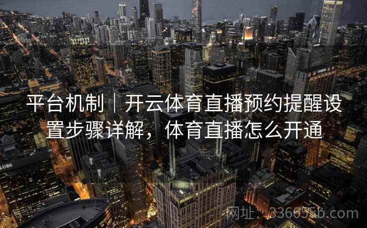 平台机制|开云体育直播预约提醒设置步骤详解,体育直播怎么开通 平台机制|开云体育直播预约提醒设置步骤详解,体育直播怎么开通