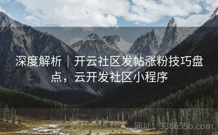 深度解析|开云社区发帖涨粉技巧盘点,云开发社区小程序 深度解析|开云社区发帖涨粉技巧盘点,云开发社区小程序