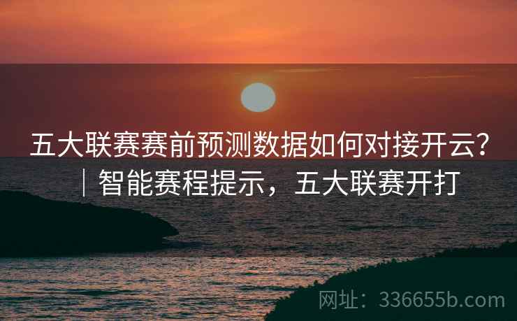 五大联赛赛前预测数据如何对接开云?|智能赛程提示,五大联赛开打 五大联赛赛前预测数据如何对接开云?|智能赛程提示,五大联赛开打