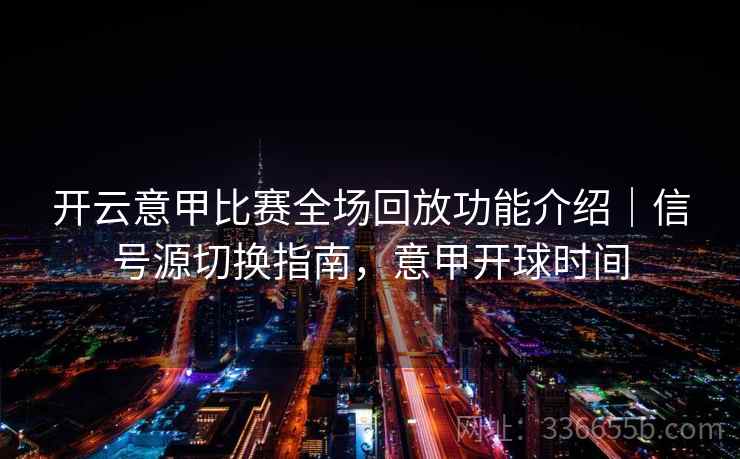 开云意甲比赛全场回放功能介绍|信号源切换指南,意甲开球时间 开云意甲比赛全场回放功能介绍|信号源切换指南,意甲开球时间